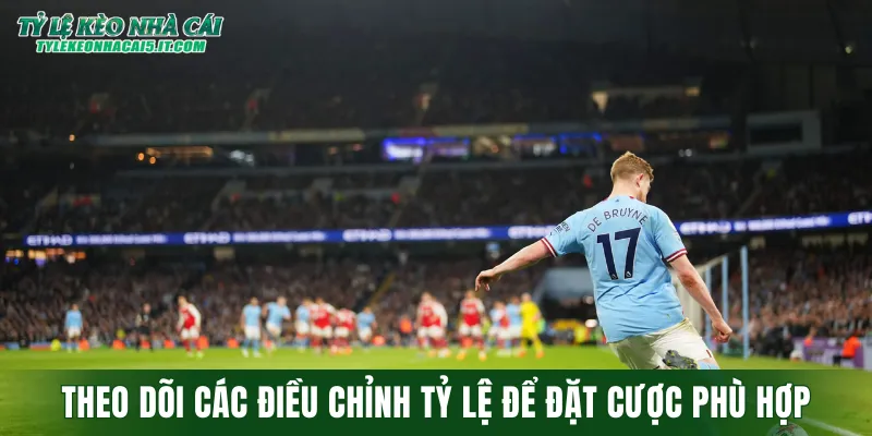 Nên theo dõi các điều chỉnh tỷ lệ cá cược để đặt cược phù hợp