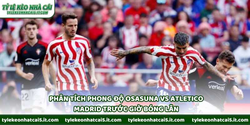 Phân tích phong độ Osasuna vs Atletico Madrid trước giờ bóng lăn