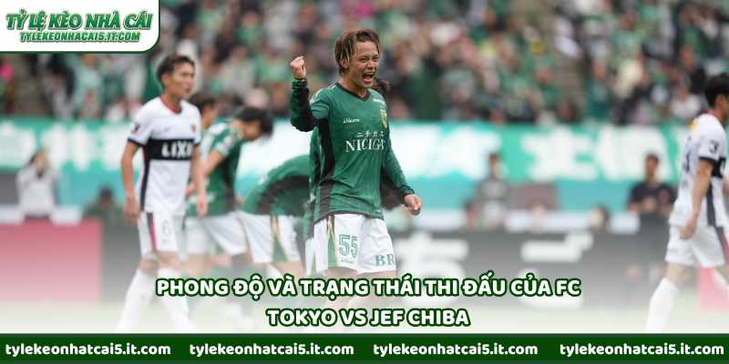 Phong độ và trạng thái thi đấu của FC Tokyo vs JEF Chiba
