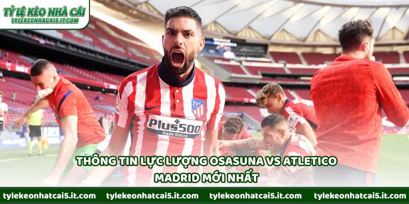 Thông tin lực lượng Osasuna vs Atletico Madrid mới nhất