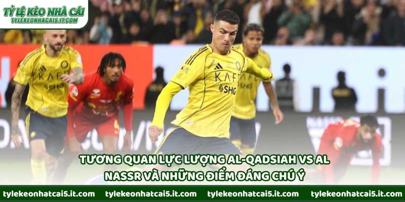 Tương quan lực lượng Al-Qadsiah vs Al Nassr và những điểm đáng chú ý
